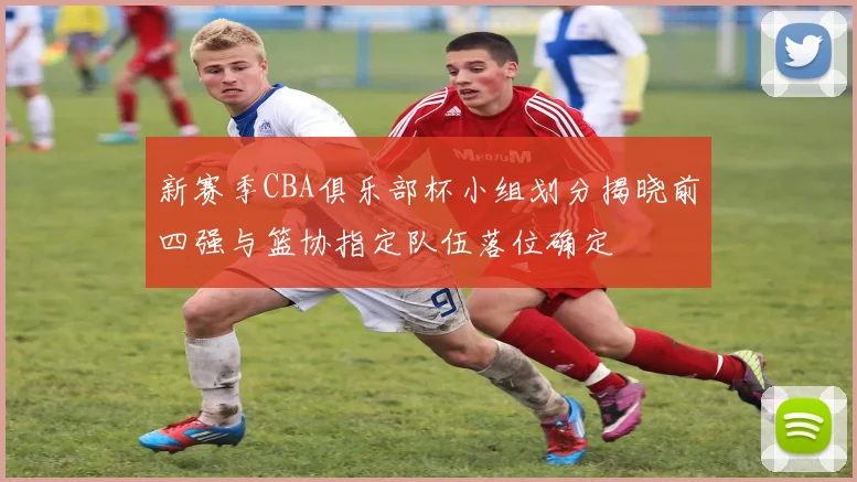 新赛季CBA俱乐部杯小组划分揭晓前四强与篮协指定队伍落位确定