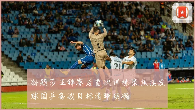 孙颖莎亚锦赛后首次训练聚焦接发球国乒备战目标清晰明确