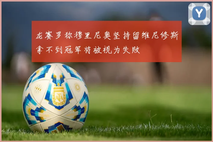 龙赛罗称穆里尼奥坚持留维尼修斯拿不到冠军将被视为失败