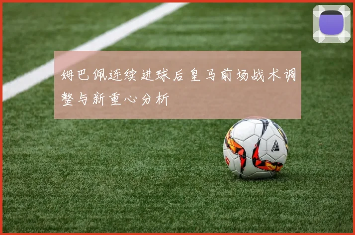 姆巴佩连续进球后皇马前场战术调整与新重心分析
