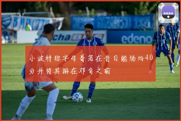 小波特称字母哥若在昔日能场均40分并将其排在邓肯之前